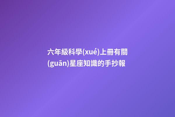 六年級科學(xué)上冊有關(guān)星座知識的手抄報-第1張-星座運勢-玄機派