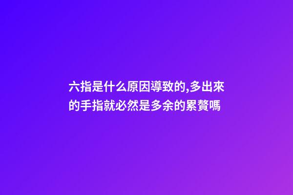 六指是什么原因導致的,多出來的手指就必然是多余的累贅嗎-第1張-觀點-玄機派