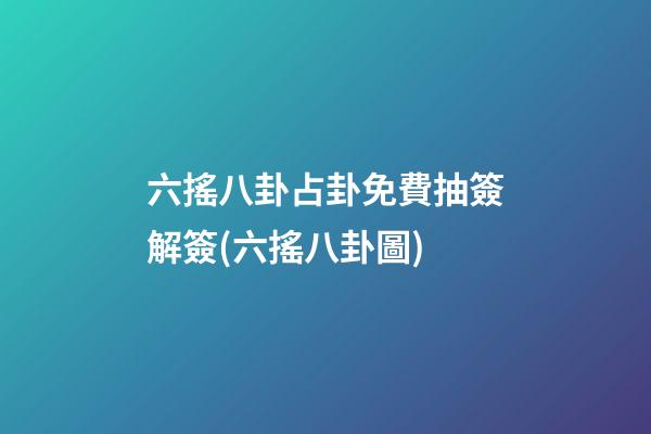 六搖八卦占卦免費抽簽解簽(六搖八卦圖)