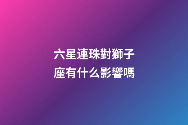 六星連珠對獅子座有什么影響嗎-第1張-星座運勢-玄機派