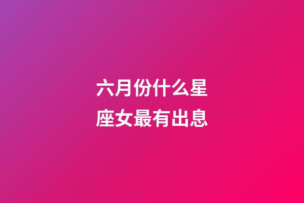 六月份什么星座女最有出息-第1張-星座運勢-玄機派