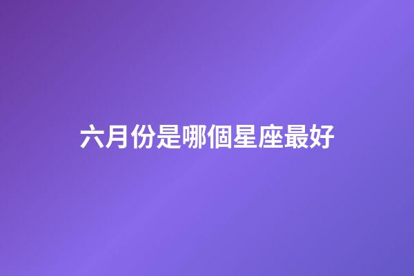六月份是哪個星座最好-第1張-星座運勢-玄機派