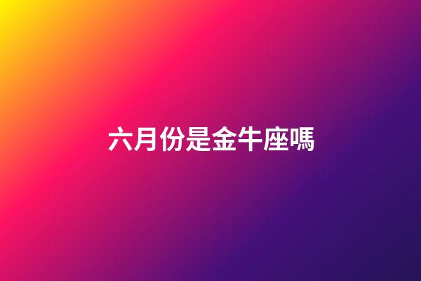 六月份是金牛座嗎-第1張-星座運勢-玄機派