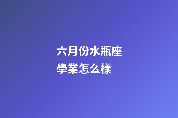 六月份水瓶座學業怎么樣-第1張-星座運勢-玄機派