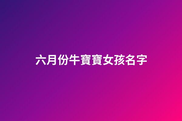 六月份牛寶寶女孩名字(六月份牛寶寶取名)-第1張-女孩起名-玄機派