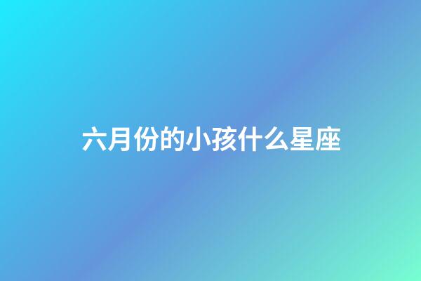 六月份的小孩什么星座-第1張-星座運勢-玄機派