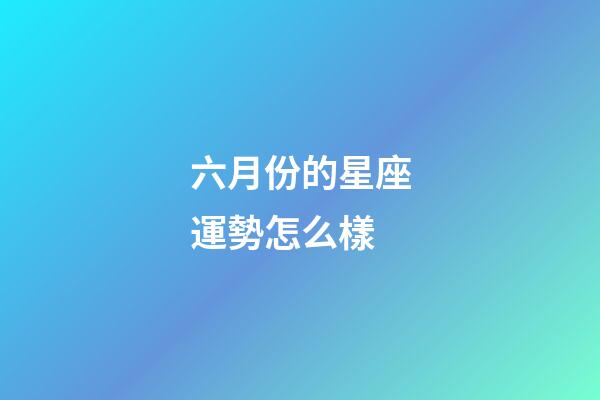 六月份的星座運勢怎么樣-第1張-星座運勢-玄機派