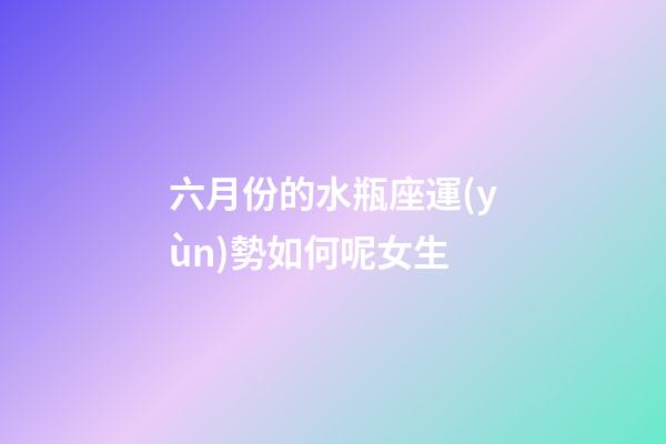六月份的水瓶座運(yùn)勢如何呢女生-第1張-星座運(yùn)勢-玄機(jī)派