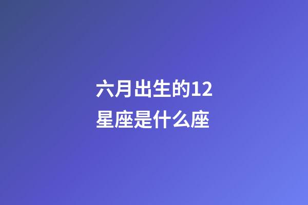 六月出生的12星座是什么座-第1張-星座運勢-玄機派