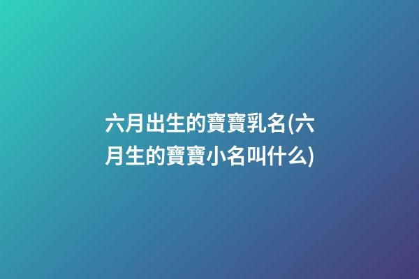 六月出生的寶寶乳名(六月生的寶寶小名叫什么)