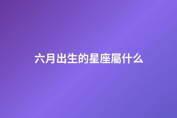 六月出生的星座屬什么-第1張-星座運勢-玄機派