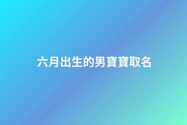 六月出生的男寶寶取名(陽歷六月出生的男孩適合的名字)