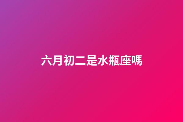 六月初二是水瓶座嗎-第1張-星座運勢-玄機派