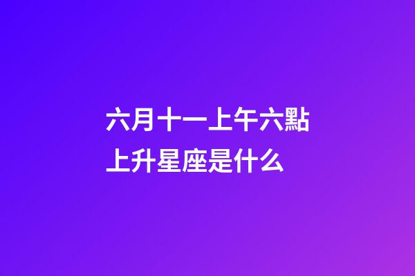 六月十一上午六點上升星座是什么-第1張-星座運勢-玄機派