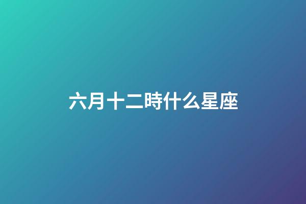 六月十二時什么星座-第1張-星座運勢-玄機派