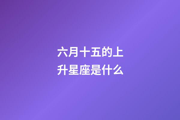 六月十五的上升星座是什么-第1張-星座運勢-玄機派