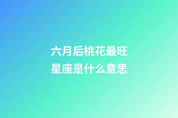 六月后桃花最旺星座是什么意思-第1張-星座運勢-玄機派
