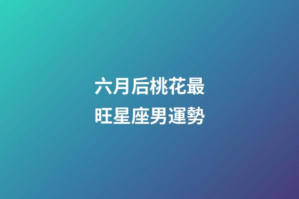 六月后桃花最旺星座男運勢-第1張-星座運勢-玄機派
