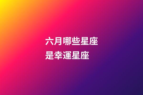 六月哪些星座是幸運星座-第1張-星座運勢-玄機派