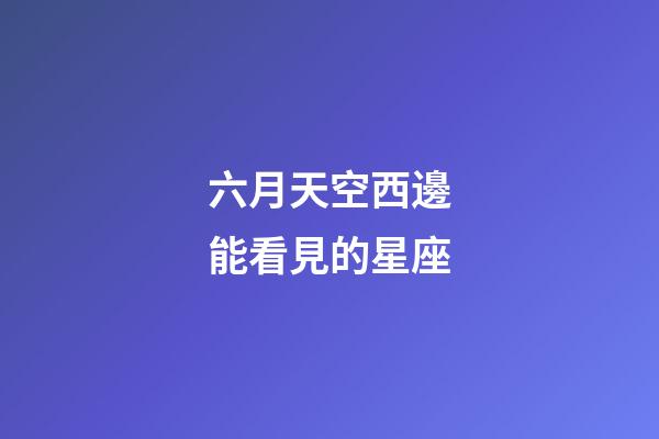 六月天空西邊能看見的星座-第1張-星座運勢-玄機派
