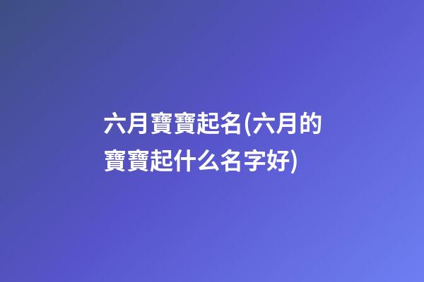 六月寶寶起名(六月的寶寶起什么名字好)