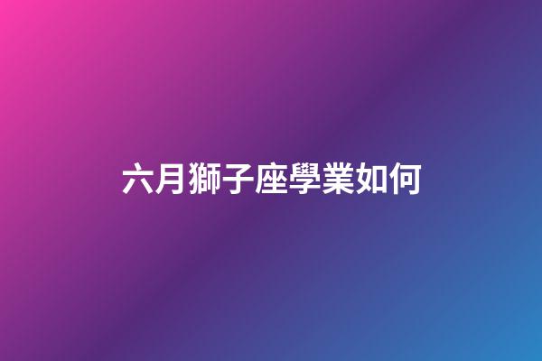 六月獅子座學業如何-第1張-星座運勢-玄機派