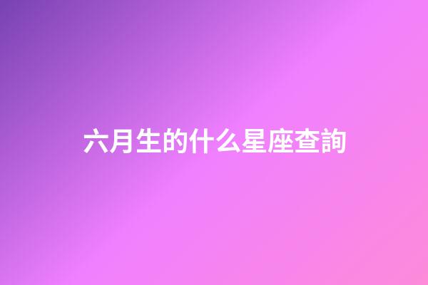 六月生的什么星座查詢-第1張-星座運勢-玄機派