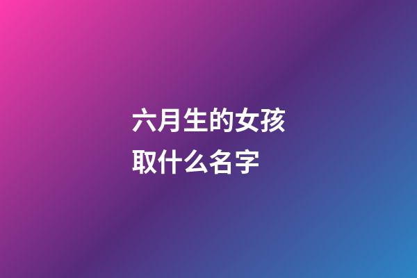 六月生的女孩取什么名字(陽歷六月出生的女孩起什么名字好呢)-第1張-女孩起名-玄機派