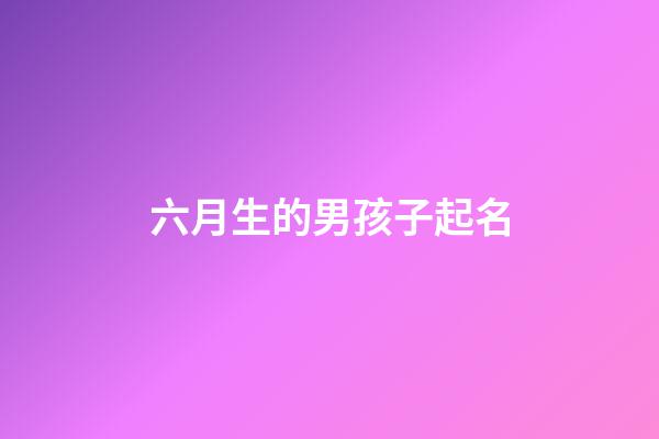 六月生的男孩子起名(六月生的男孩子起名叫什么)-第1張-男孩起名-玄機派