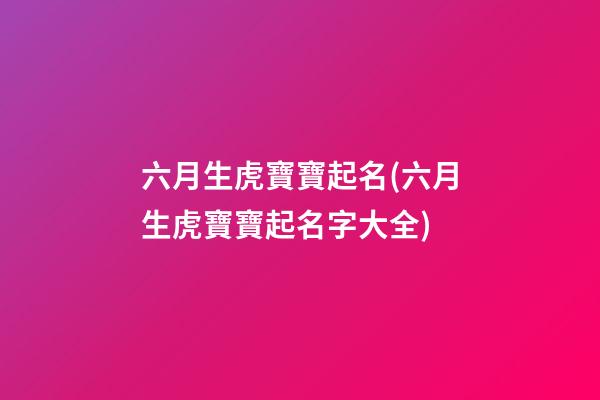 六月生虎寶寶起名(六月生虎寶寶起名字大全)
