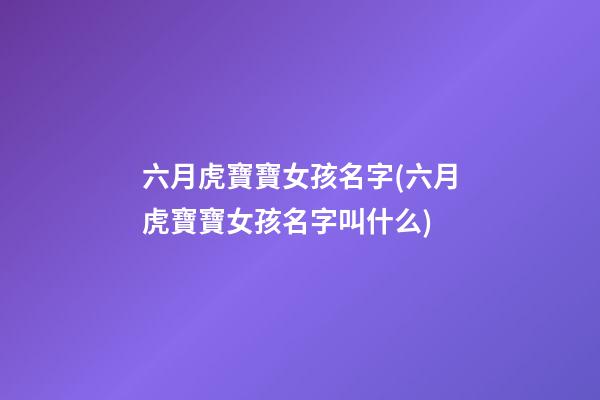 六月虎寶寶女孩名字(六月虎寶寶女孩名字叫什么)