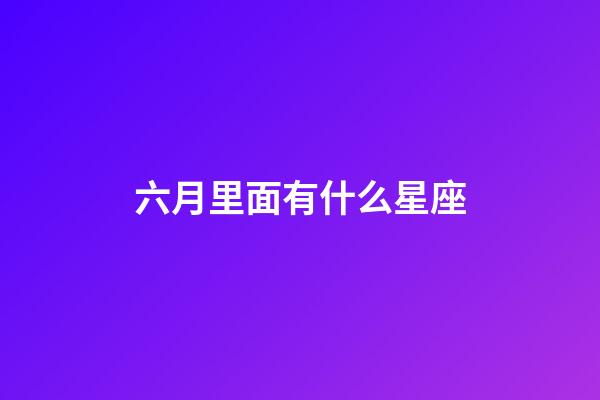 六月里面有什么星座-第1張-星座運勢-玄機派