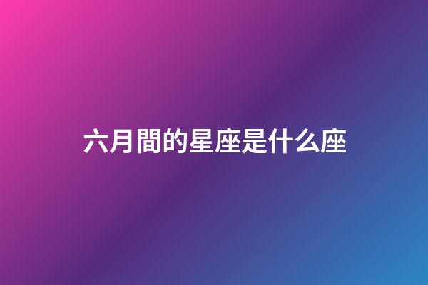 六月間的星座是什么座-第1張-星座運(yùn)勢(shì)-玄機(jī)派