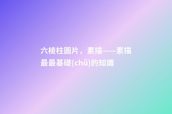 六棱柱圖片，素描——素描最最基礎(chǔ)的知識
