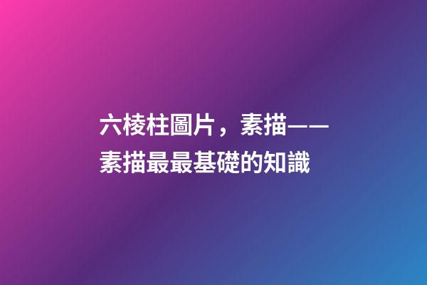 六棱柱圖片，素描——素描最最基礎的知識