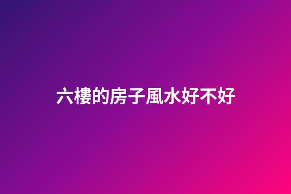 六樓的房子風水好不好