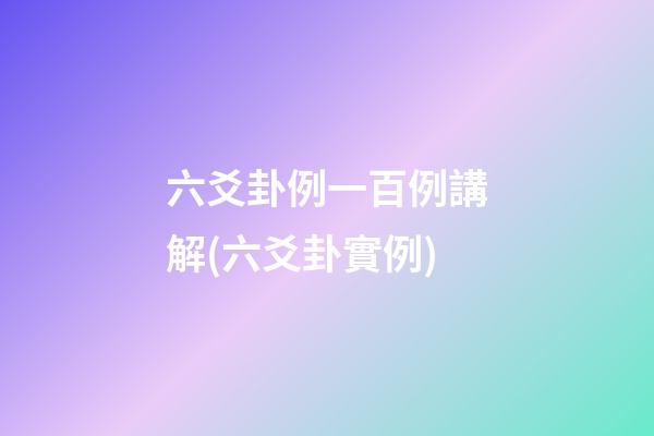 六爻卦例一百例講解(六爻卦實例)