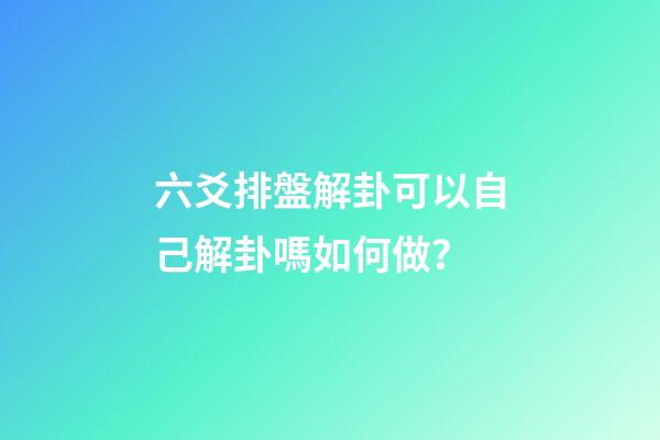 六爻排盤解卦可以自己解卦嗎如何做？