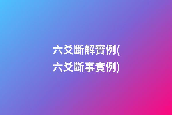 六爻斷解實例(六爻斷事實例)