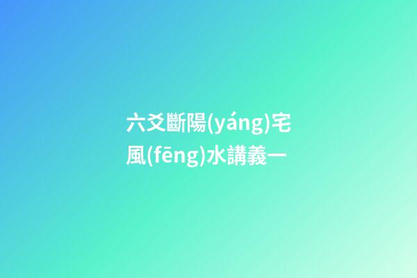 六爻斷陽(yáng)宅風(fēng)水講義一