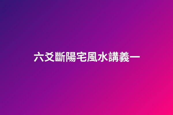 六爻斷陽宅風水講義一
