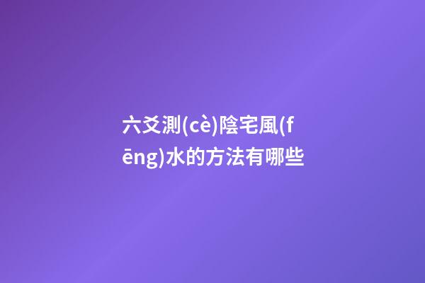 六爻測(cè)陰宅風(fēng)水的方法有哪些