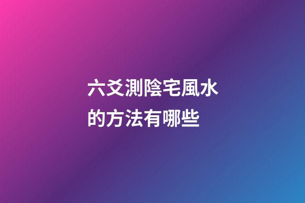 六爻測陰宅風水的方法有哪些
