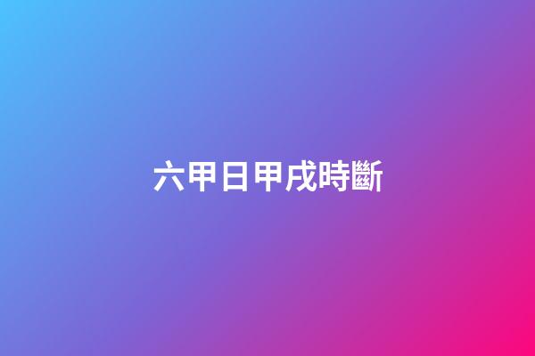 六甲日甲戌時斷