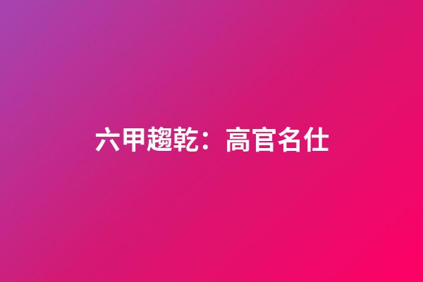 六甲趨乾：高官名仕