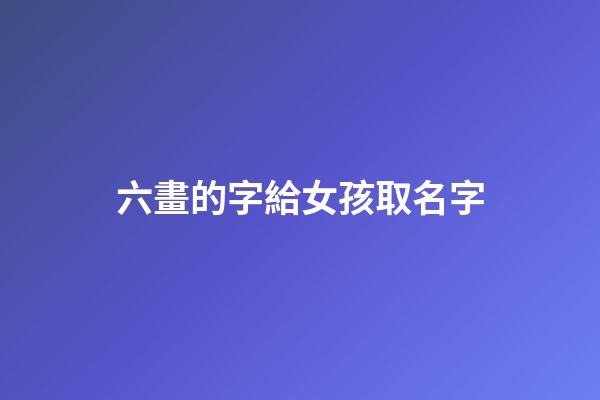 六畫的字給女孩取名字(六畫的字給女孩取名字好不好)-第1張-女孩起名-玄機派