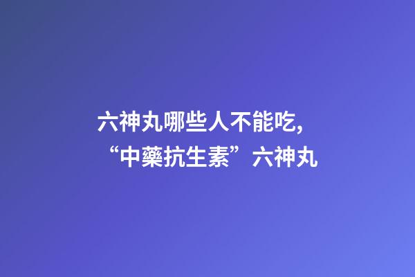 六神丸哪些人不能吃,“中藥抗生素”六神丸-第1張-觀點(diǎn)-玄機(jī)派
