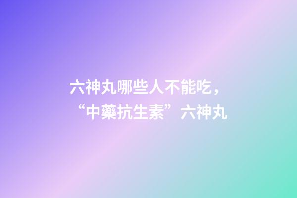 六神丸哪些人不能吃，“中藥抗生素”六神丸-第1張-觀點(diǎn)-玄機(jī)派