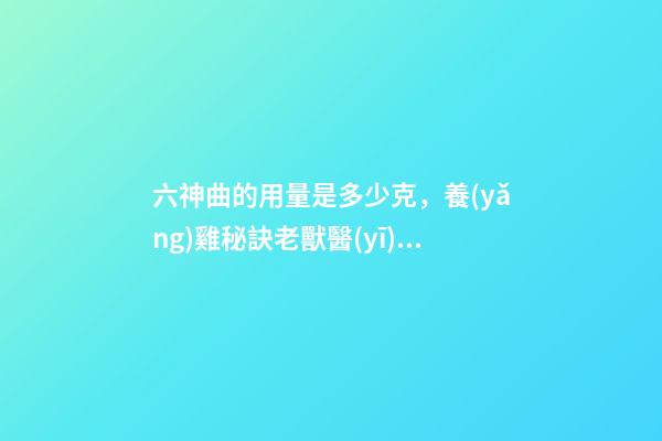 六神曲的用量是多少克，養(yǎng)雞秘訣老獸醫(yī)留下的十六個經(jīng)典中藥方-第1張-觀點-玄機派