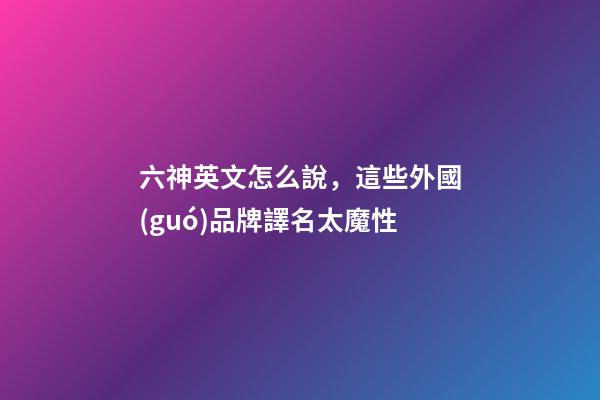 六神英文怎么說，這些外國(guó)品牌譯名太魔性-第1張-觀點(diǎn)-玄機(jī)派